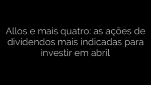 ​Allos e mais quatro: as ações de dividendos mais indicadas para investir em abril 